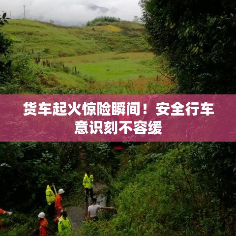 货车起火惊险瞬间！安全行车意识刻不容缓
