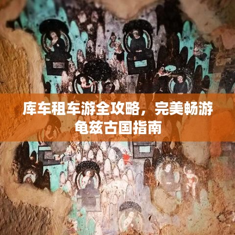 库车租车游全攻略，完美畅游龟兹古国指南