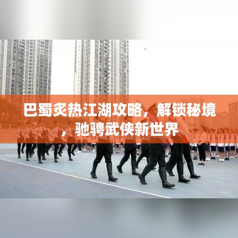 巴蜀炙热江湖攻略，解锁秘境，驰骋武侠新世界