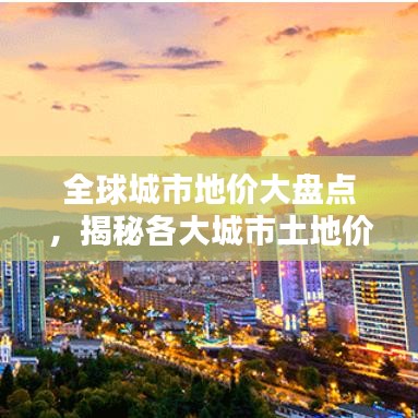 全球城市地价大盘点，揭秘各大城市土地价值的排名与秘密！