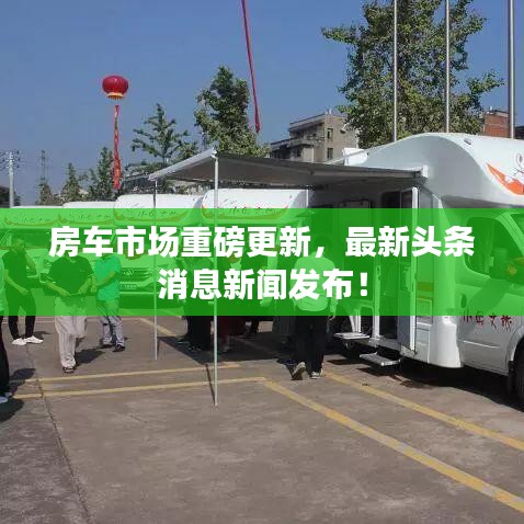 房车市场重磅更新，最新头条消息新闻发布！
