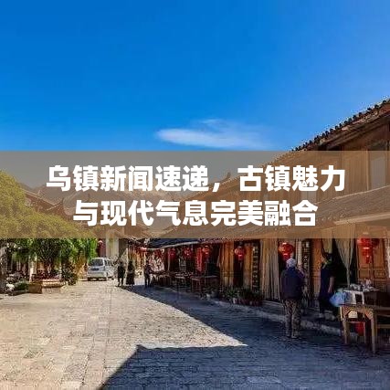 乌镇新闻速递，古镇魅力与现代气息完美融合