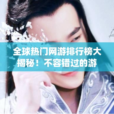 全球热门网游排行榜大揭秘！不容错过的游戏排名榜单！