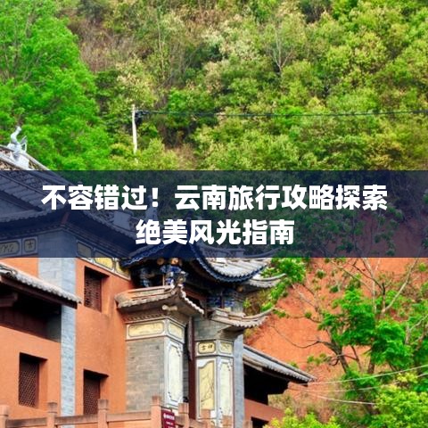 不容错过！云南旅行攻略探索绝美风光指南