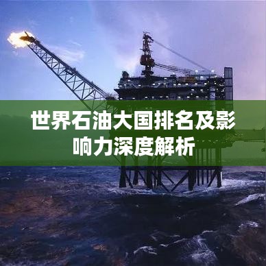 世界石油大国排名及影响力深度解析