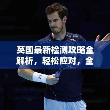 英国最新检测攻略全解析，轻松应对，全方位了解！
