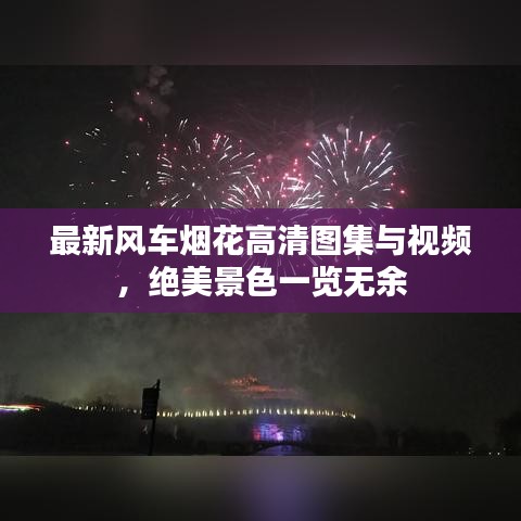 最新风车烟花高清图集与视频，绝美景色一览无余