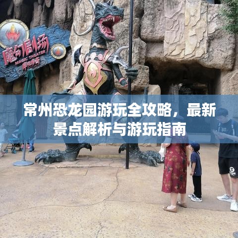 常州恐龙园游玩全攻略，最新景点解析与游玩指南