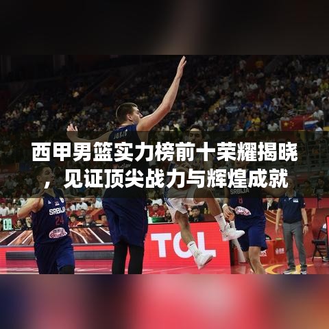 西甲男篮实力榜前十荣耀揭晓，见证顶尖战力与辉煌成就