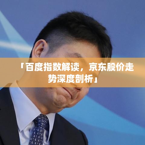 「百度指数解读，京东股价走势深度剖析」