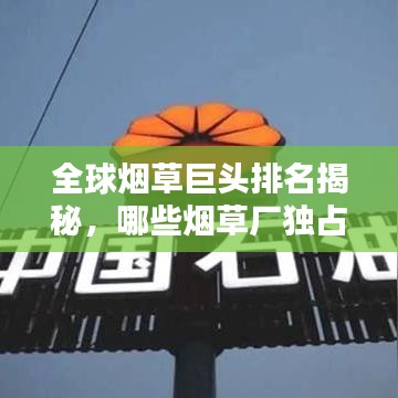 全球烟草巨头排名揭秘，哪些烟草厂独占鳌头？