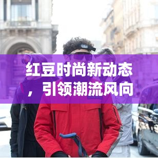 红豆时尚新动态，引领潮流风向，今日最新消息大揭秘