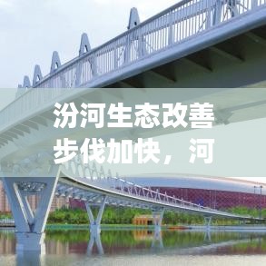 汾河生态改善步伐加快，河畔发展同步前行——最新新闻速递