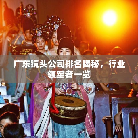 广东镜头公司排名揭秘，行业领军者一览
