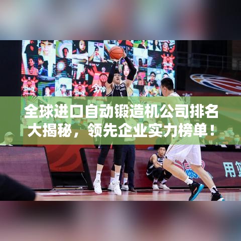 全球进口自动锻造机公司排名大揭秘，领先企业实力榜单！