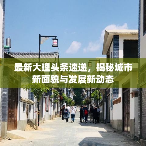 最新大理头条速递，揭秘城市新面貌与发展新动态