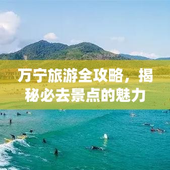 万宁旅游全攻略，揭秘必去景点的魅力与奥秘