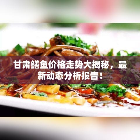甘肃鳝鱼价格走势大揭秘，最新动态分析报告！