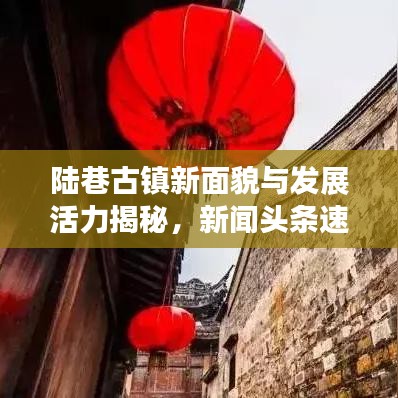 陆巷古镇新面貌与发展活力揭秘，新闻头条速递
