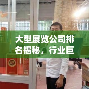大型展览公司排名揭秘，行业巨头与引领者榜单