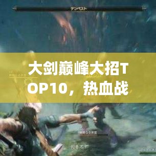 大剑巅峰大招TOP10，热血战斗中的最强技艺盘点