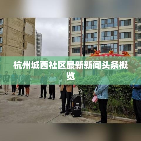 杭州城西社区最新新闻头条概览