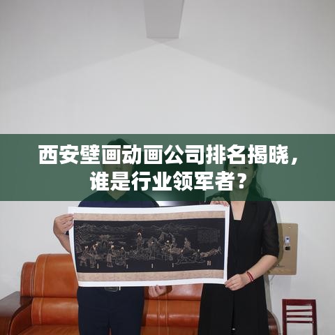 西安壁画动画公司排名揭晓，谁是行业领军者？