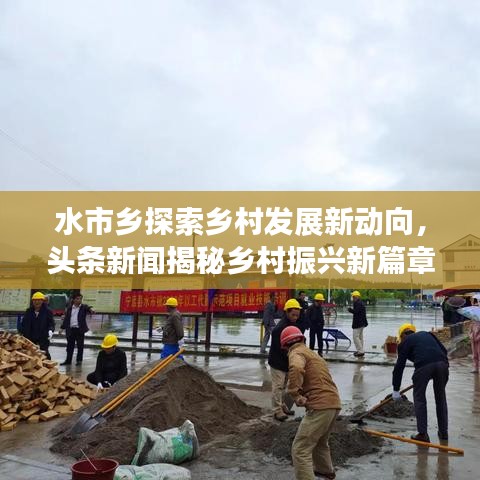 水市乡探索乡村发展新动向，头条新闻揭秘乡村振兴新篇章