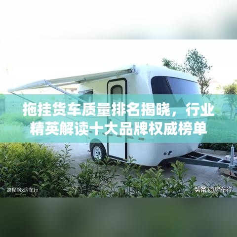 拖挂货车质量排名揭晓，行业精英解读十大品牌权威榜单
