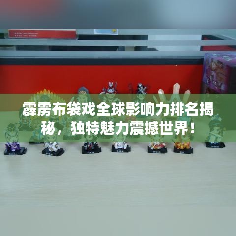 霹雳布袋戏全球影响力排名揭秘，独特魅力震撼世界！