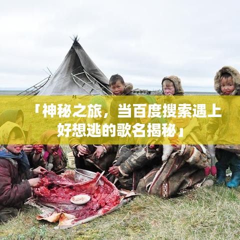 「神秘之旅，当百度搜索遇上好想逃的歌名揭秘」