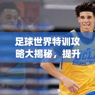 足球世界特训攻略大揭秘，提升技能，称霸球场！