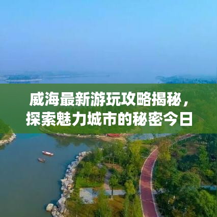 威海最新游玩攻略揭秘，探索魅力城市的秘密今日热点！