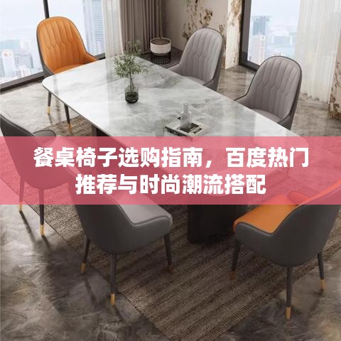 餐桌椅子选购指南，百度热门推荐与时尚潮流搭配