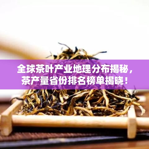 全球茶叶产业地理分布揭秘，茶产量省份排名榜单揭晓！
