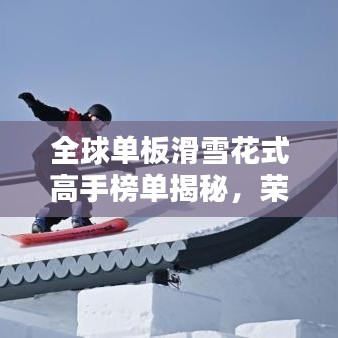 全球单板滑雪花式高手榜单揭秘，荣耀之巅的滑雪王者