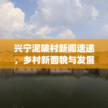 兴宁泥陂村新闻速递，乡村新面貌与发展动态深度探寻