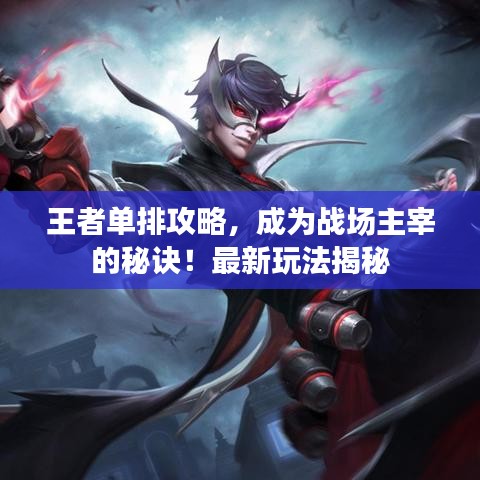 王者单排攻略，成为战场主宰的秘诀！最新玩法揭秘