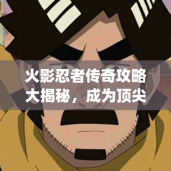 火影忍者传奇攻略大揭秘，成为顶尖强者的秘密武器全解析！
