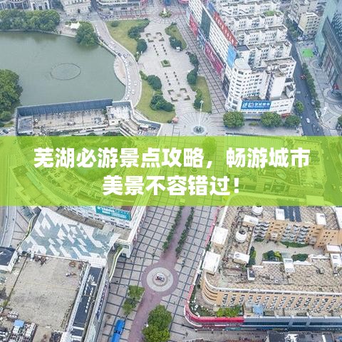 芜湖必游景点攻略，畅游城市美景不容错过！