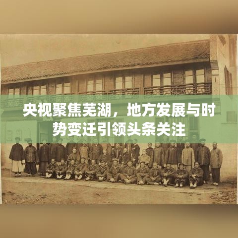 央视聚焦芜湖，地方发展与时势变迁引领头条关注