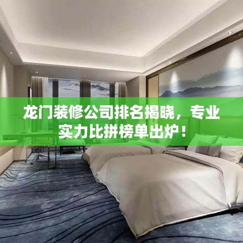 龙门装修公司排名揭晓，专业实力比拼榜单出炉！