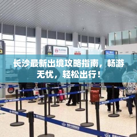 长沙最新出境攻略指南，畅游无忧，轻松出行！