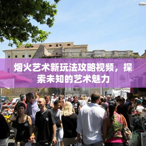 烟火艺术新玩法攻略视频，探索未知的艺术魅力