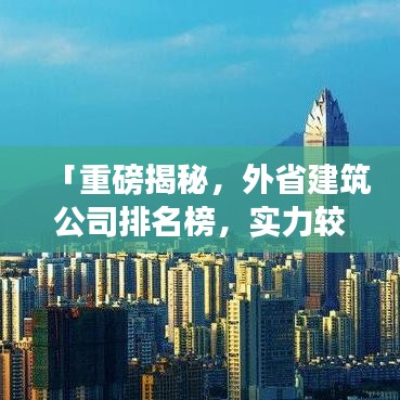 「重磅揭秘，外省建筑公司排名榜，实力较量与行业格局深度剖析」