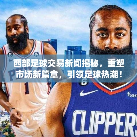 西部足球交易新闻揭秘，重塑市场新篇章，引领足球热潮！