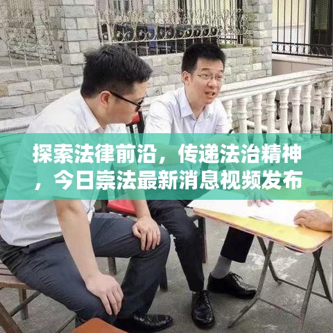 探索法律前沿，传递法治精神，今日崇法最新消息视频发布