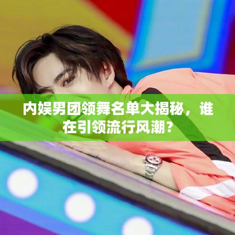 内娱男团领舞名单大揭秘，谁在引领流行风潮？