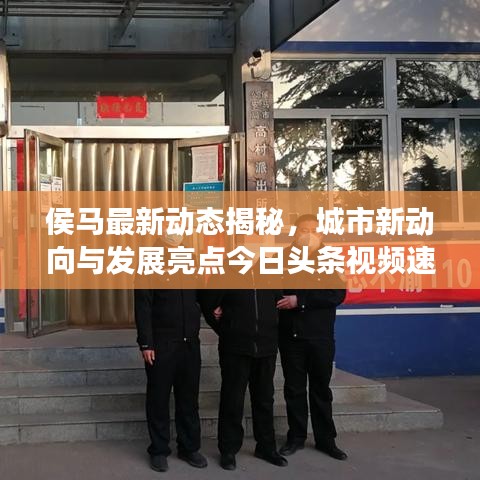侯马最新动态揭秘，城市新动向与发展亮点今日头条视频速递