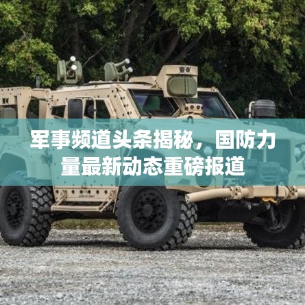 军事频道头条揭秘，国防力量最新动态重磅报道